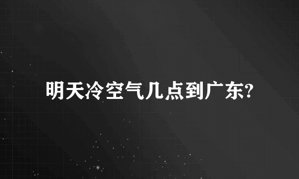 明天冷空气几点到广东?