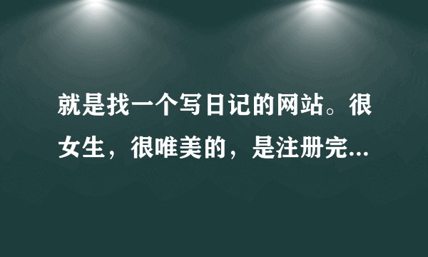 就是找一个写日记的网站。很女生，很唯美的，是注册完就可以写日记的那种。很女生的网站啊。