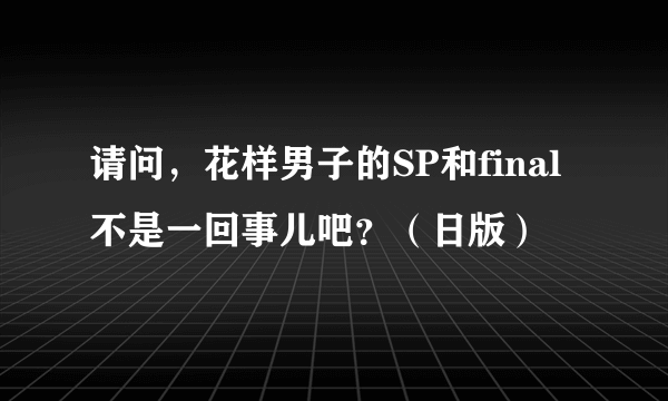 请问，花样男子的SP和final不是一回事儿吧？（日版）