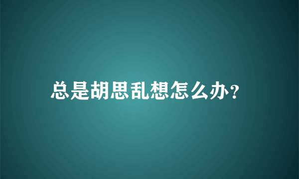 总是胡思乱想怎么办？