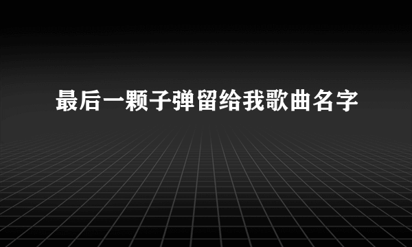 最后一颗子弹留给我歌曲名字