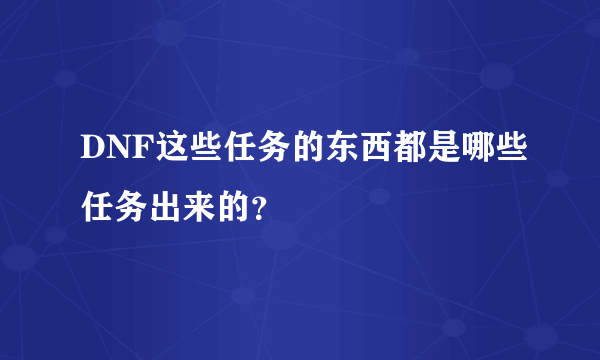 DNF这些任务的东西都是哪些任务出来的？