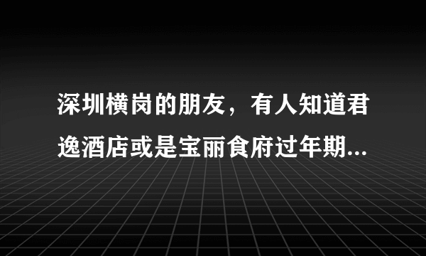 深圳横岗的朋友，有人知道君逸酒店或是宝丽食府过年期间有的吃早茶吗？非常感谢！