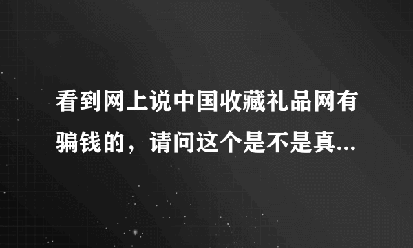 看到网上说中国收藏礼品网有骗钱的，请问这个是不是真的？我想在这个网上买邮票，他的货物是不是都真货？