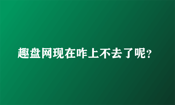 趣盘网现在咋上不去了呢？