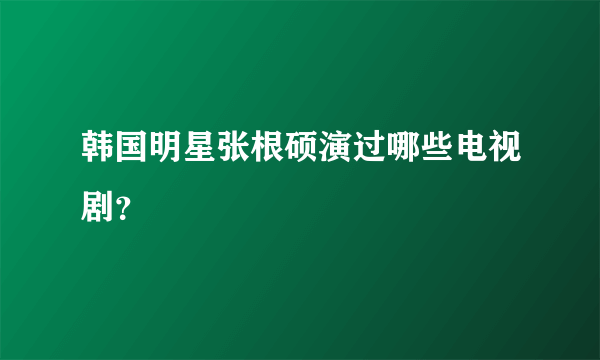 韩国明星张根硕演过哪些电视剧？