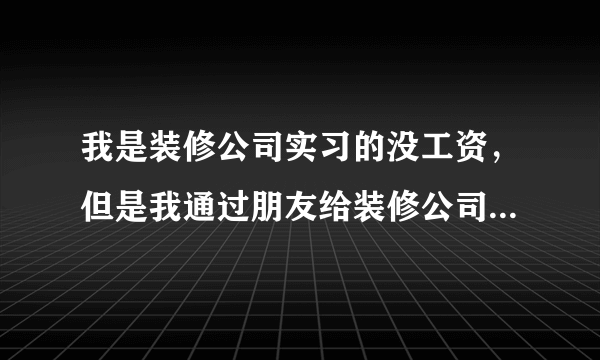 我是装修公司实习的没工资，但是我通过朋友给装修公司介绍了活，到时候不给我提成怎么办