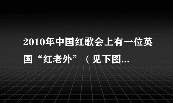 2010年中国红歌会上有一位英国“红老外”（见下图）受到全国人民的热烈关注，他演唱红歌声情并茂，诙谐有