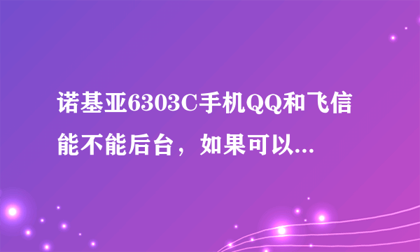 诺基亚6303C手机QQ和飞信能不能后台，如果可以麻烦帮忙给我发下详细教程，要详细的步骤，最好有图解