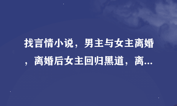 找言情小说，男主与女主离婚，离婚后女主回归黑道，离婚后曲折最后在一起了