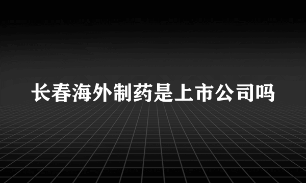 长春海外制药是上市公司吗