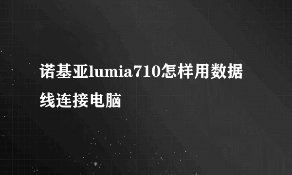 诺基亚lumia710怎样用数据线连接电脑