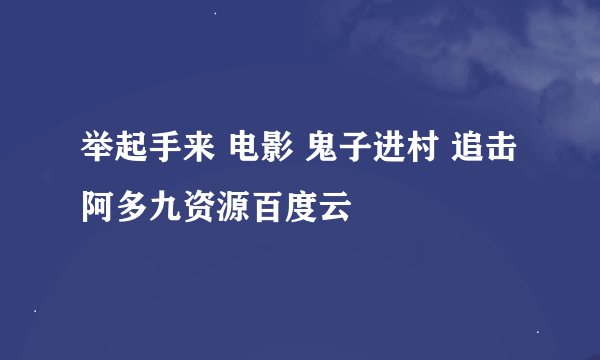 举起手来 电影 鬼子进村 追击阿多九资源百度云