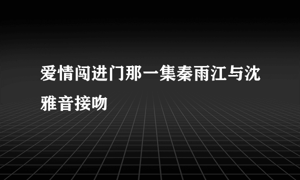 爱情闯进门那一集秦雨江与沈雅音接吻