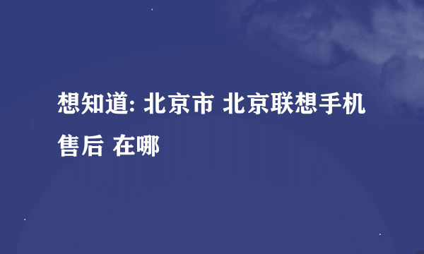 想知道: 北京市 北京联想手机售后 在哪