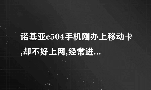 诺基亚c504手机刚办上移动卡,却不好上网,经常进不去网页