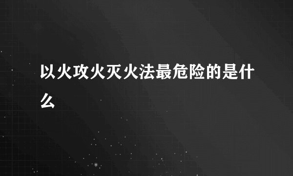 以火攻火灭火法最危险的是什么