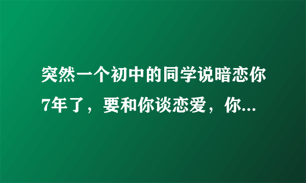 突然一个初中的同学说暗恋你7年了，要和你谈恋爱，你们相信一个人会暗恋那么久吗？