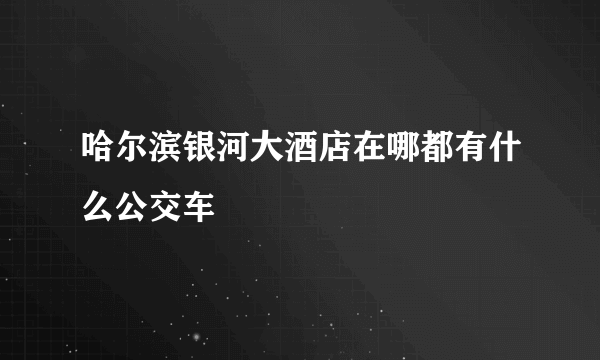 哈尔滨银河大酒店在哪都有什么公交车