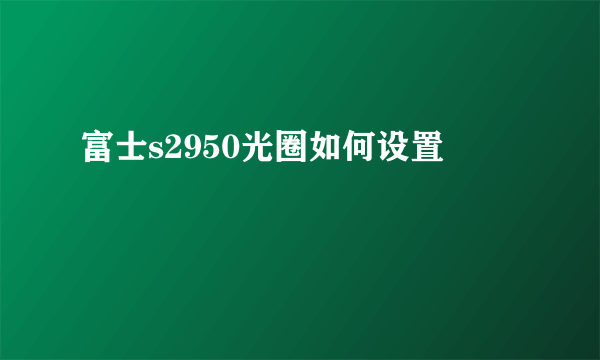 富士s2950光圈如何设置