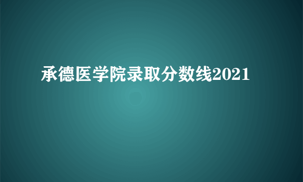 承德医学院录取分数线2021