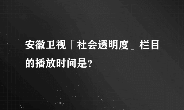 安徽卫视「社会透明度」栏目的播放时间是？