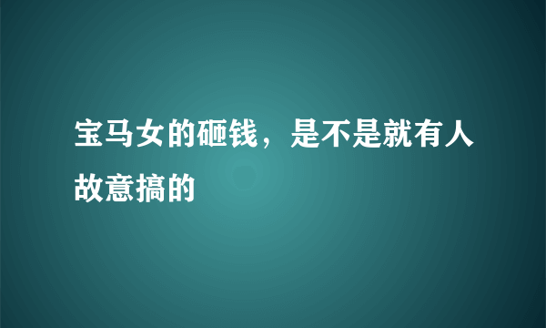 宝马女的砸钱，是不是就有人故意搞的