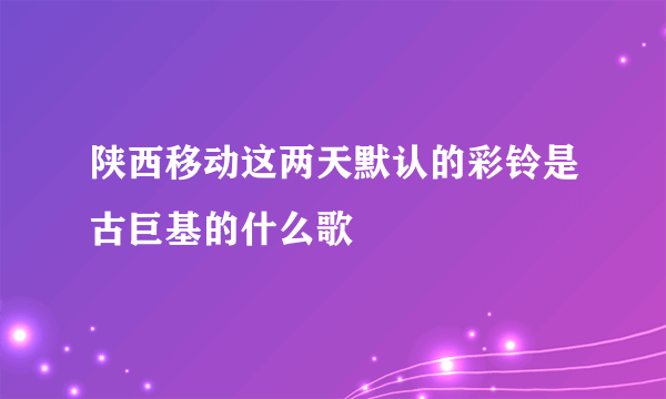 陕西移动这两天默认的彩铃是古巨基的什么歌