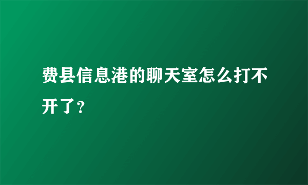 费县信息港的聊天室怎么打不开了？