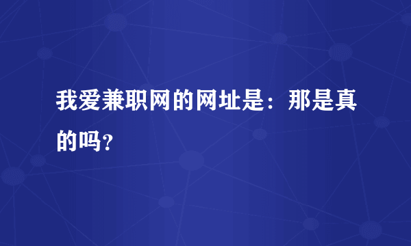 我爱兼职网的网址是：那是真的吗？