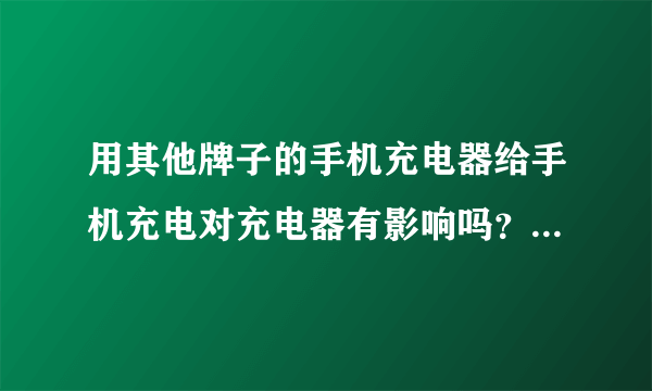 用其他牌子的手机充电器给手机充电对充电器有影响吗？我说的是对充电器