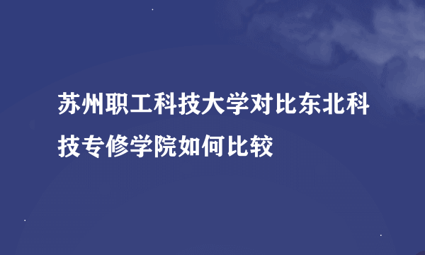 苏州职工科技大学对比东北科技专修学院如何比较