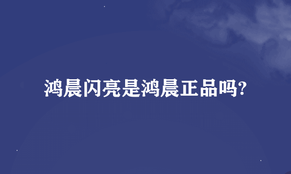 鸿晨闪亮是鸿晨正品吗?