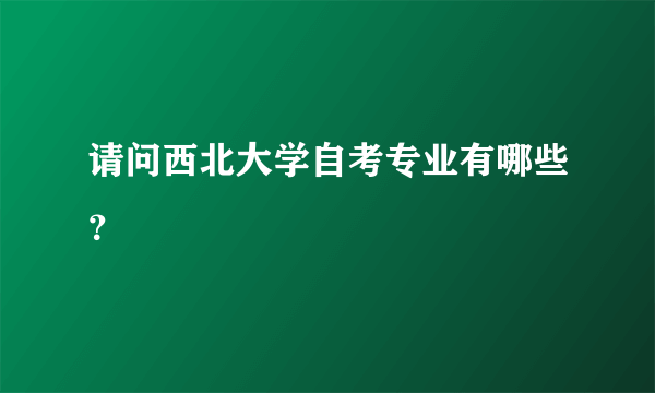 请问西北大学自考专业有哪些？