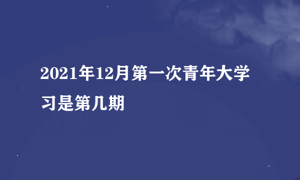 2021年12月第一次青年大学习是第几期