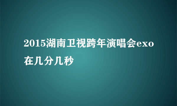 2015湖南卫视跨年演唱会exo在几分几秒