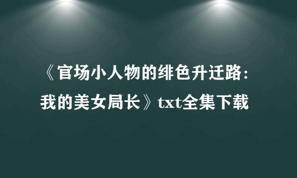 《官场小人物的绯色升迁路：我的美女局长》txt全集下载