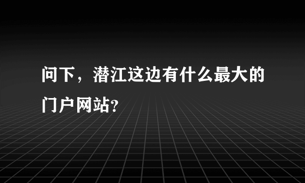 问下，潜江这边有什么最大的门户网站？