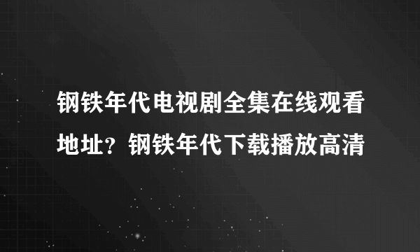 钢铁年代电视剧全集在线观看地址？钢铁年代下载播放高清