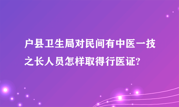 户县卫生局对民间有中医一技之长人员怎样取得行医证?