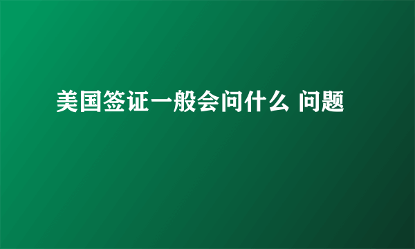 美国签证一般会问什么 问题