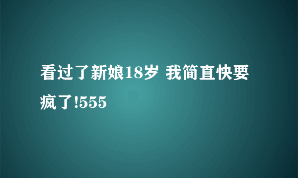 看过了新娘18岁 我简直快要疯了!555