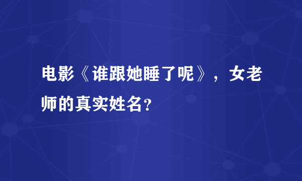 电影《谁跟她睡了呢》，女老师的真实姓名？