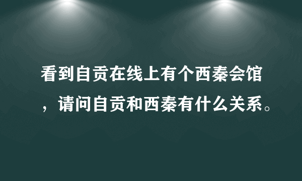 看到自贡在线上有个西秦会馆，请问自贡和西秦有什么关系。