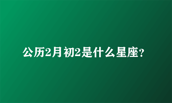 公历2月初2是什么星座？