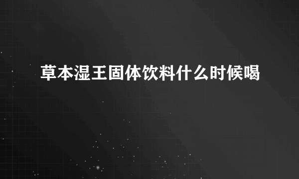 草本湿王固体饮料什么时候喝