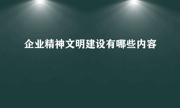 企业精神文明建设有哪些内容