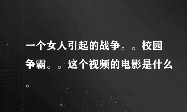 一个女人引起的战争。。校园争霸。。这个视频的电影是什么。