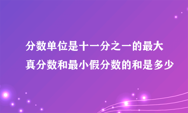 分数单位是十一分之一的最大真分数和最小假分数的和是多少