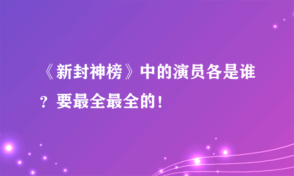 《新封神榜》中的演员各是谁？要最全最全的！